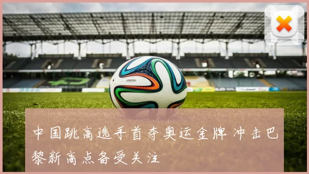 中国跳高选手首夺奥运金牌 冲击巴黎新高点备受关注