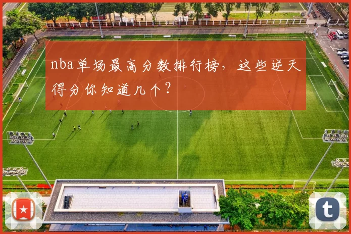 nba单场最高分数排行榜,这些逆天得分你知道几个?