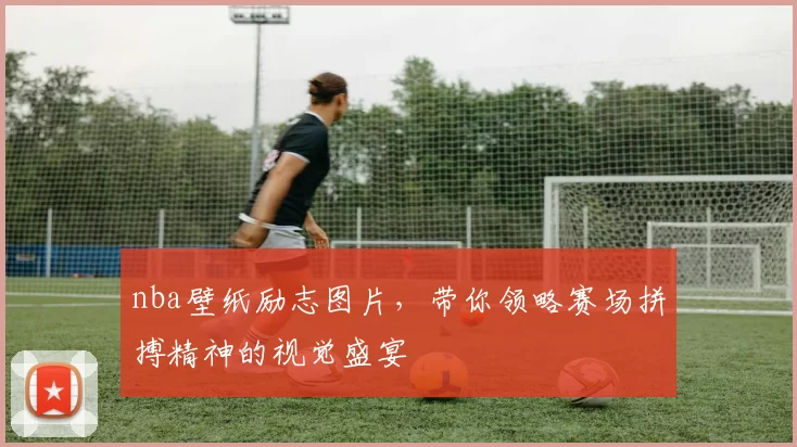 nba壁纸励志图片，带你领略赛场拼搏精神的视觉盛宴